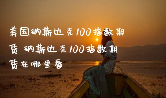 美国纳斯达克100指数期货 纳斯达克100指数期货在哪里看