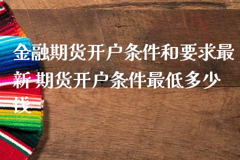 金融期货开户条件和要求最新 期货开户条件最低多少钱