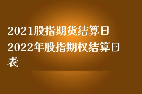 2021股指期货结算日 2022年股指期权结算日表