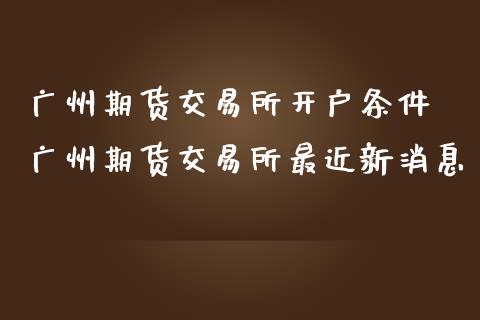 广州期货交易所开户条件 广州期货交易所最近新消息
