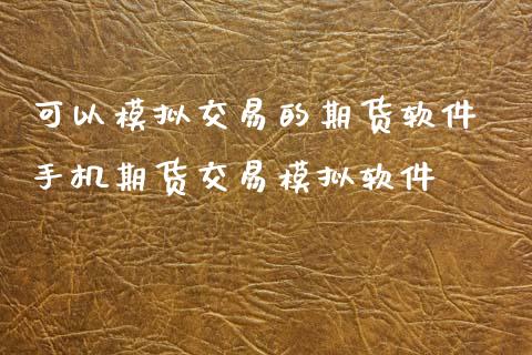 可以模拟交易的期货软件 手机期货交易模拟软件