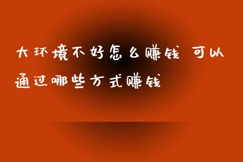 大环境不好怎么赚钱 可以通过哪些方式赚钱