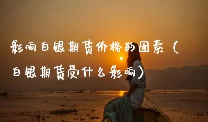 白银期货受什么影响因素(白银价格受哪些因素影响)