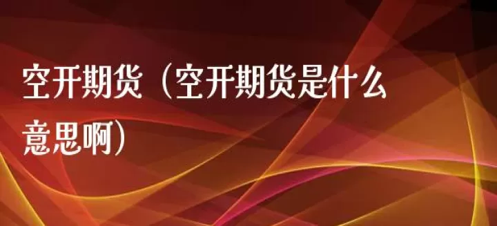 期货中的空开多开是什么意思(期货多开对应空开吗)