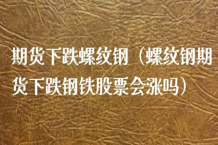 期货上螺纹怎么买跌(如何卖出手中期货螺纹)_期货交易所_第1张_宇龙理财网 期货上螺纹怎么买跌(如何卖出手中期货螺纹)_https://www.dglong8.com_期货交易所_第1张