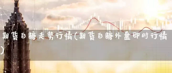 期货白糖未来走势(预混白糖期货价格走势)