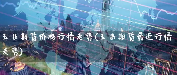 最近玉米期货走势图(玉米油期货最新行情)