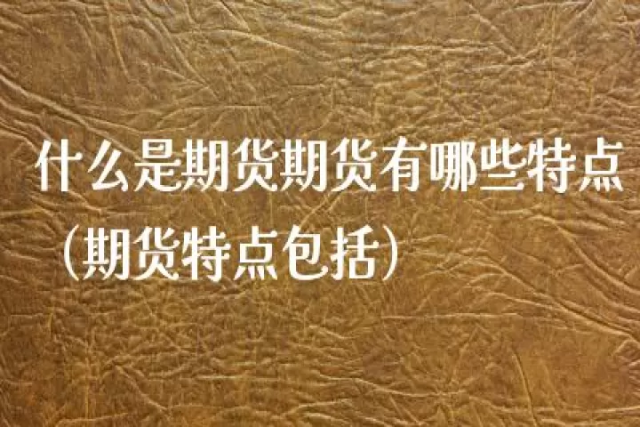 各个期货品种的特点(常见的期货品种有哪些)
