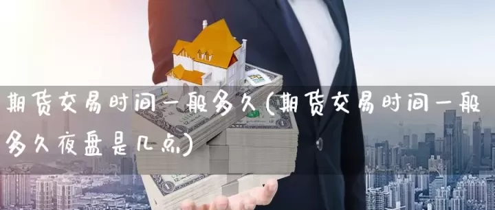 期货国际盘的交易时间(期货国际盘的交易时间是多久)