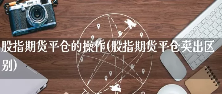 股指期货平仓手续费8倍(股指期货平仓是什么意思)