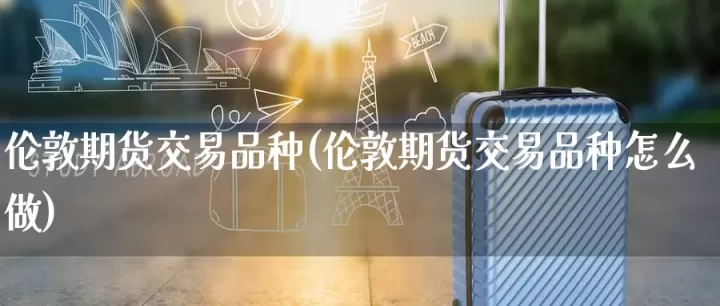 伦敦期货交易市场开市时间(伦敦期货市场休市)