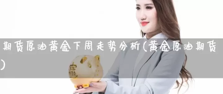 黄金期货下周行情(黄金期货下周行情分析)