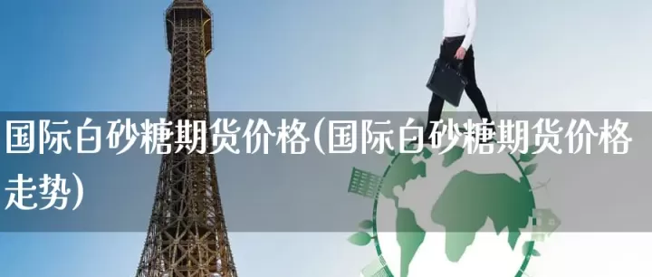 伦敦期货国际交易所糖价(国际糖价期货走势)