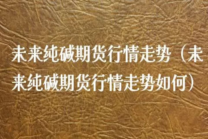 油脂期货行情走势最新(纯碱期货行情走势)