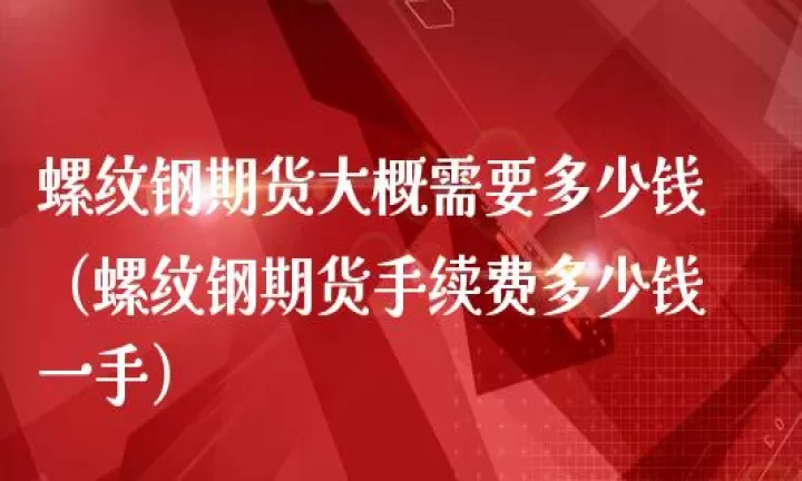 期货螺纹钢1手成本(螺纹钢期货一手手续费)