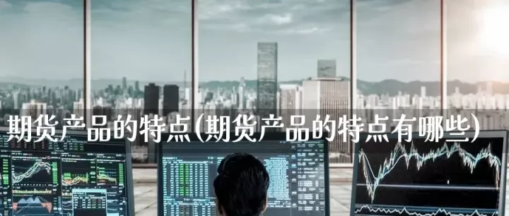 工业品期货有什么特点(工业品期货价格主要受什么影响)