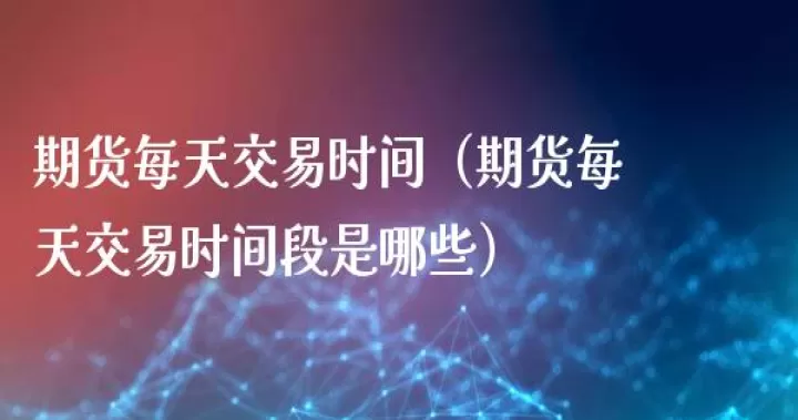 三大期货交易时间(期货交易时间2024)