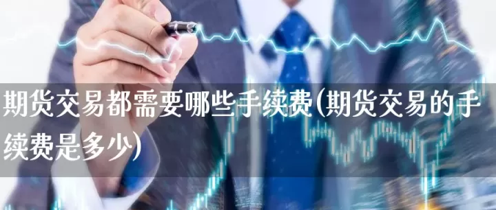 弋阳期货交易费用是多少(期货交易手续费收费标准)