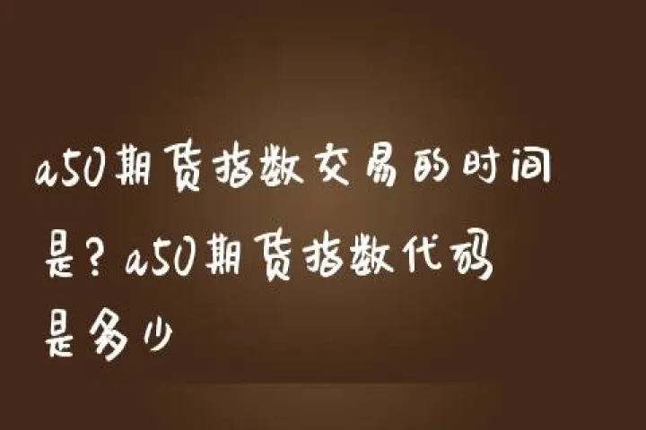 开a50期货多长时间开好(a50开盘时间是几点到几点结束)