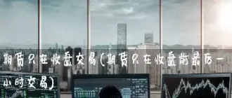 期货一天几小时交易时间段(期货一天几小时交易时间段最好)_https://www.dglong8.com_理财品种_第1张