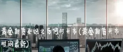 期货什么时间开市(期货什么时间开市交易)