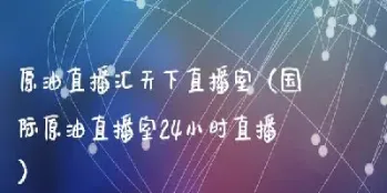 原油沥青财经直播室(原油期货直播讲解)