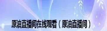 原油直播001(原油直播间高盛)