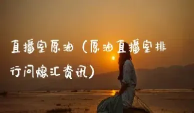 赢投原油直播室(赢投原油直播室在哪)
