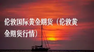 伦敦金与期货黄金比有优势(伦敦金与期货黄金比有优势的原因)