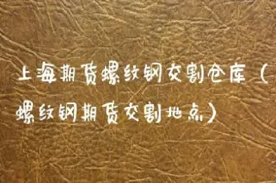 期货螺纹钢交割规格(期货螺纹钢具体交割时间)