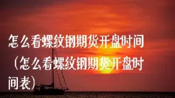 螺纹钢钢期货交易时间(螺纹钢期货几点开盘收盘)