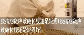 期货长线者的时间怎么打发(期货应该做短线还是长线)
