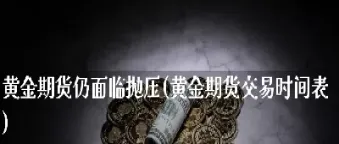 黄金期货承压或现盘整(期货承压运行是什么意思)_https://www.dglong8.com_期货交易所_第1张