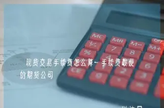 国内期货交易费用怎么算(期货交易收费标准)_纳指直播_第1张_宇龙理财网 国内期货交易费用怎么算(期货交易收费标准)_https://www.dglong8.com_纳指直播_第1张