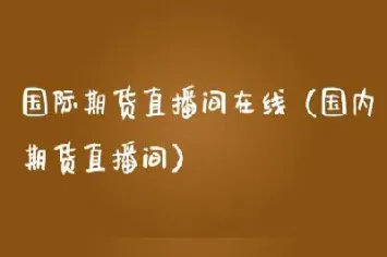 国际期货直播间在线(国际期货直播间在线喊单)