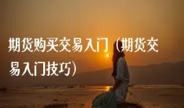 期货初学者入门知识(期货新手入门零基础)