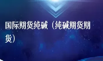 纯碱期货未来的走势(纯碱期货未来走势)
