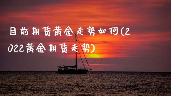 目前期货黄金走势如何(2022黄金期货走势)