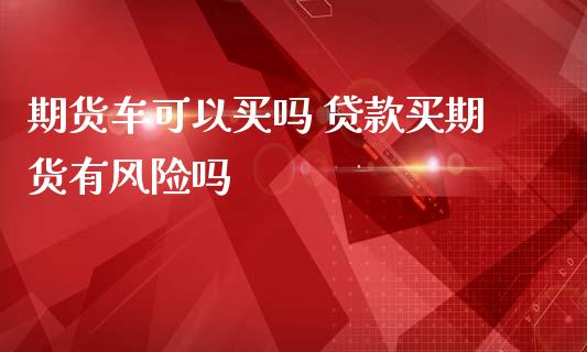 期货车可以买吗 贷款买期货有风险吗