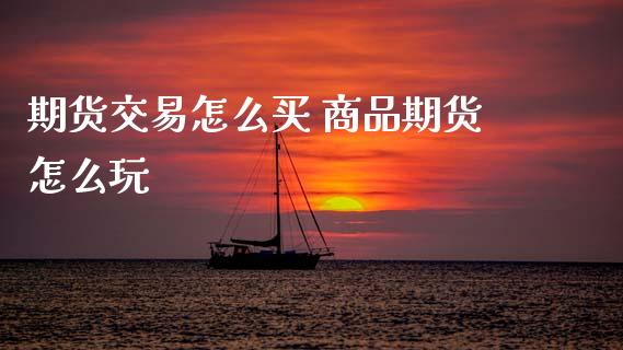 期货交易怎么买 商品期货怎么玩