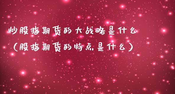 炒股指期货的大战略是什么（股指期货的特点是什么）