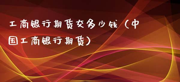 工商银行期货交多少钱（中国工商银行期货）