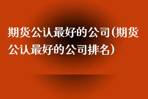 期货公认最好的公司(期货公认最好的公司排名)