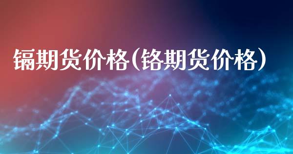 镉期货价格(铬期货价格)