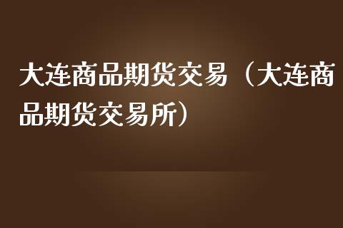 大连商品期货交易（大连商品期货交易所）