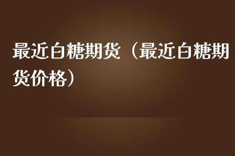 最近白糖期货（最近白糖期货价格）