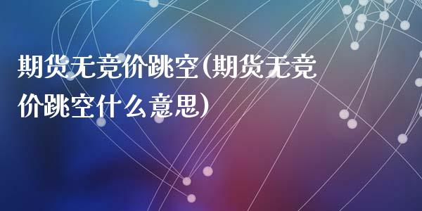 期货无竞价跳空(期货无竞价跳空什么意思)