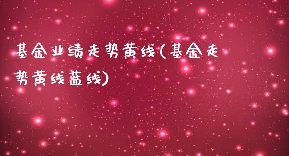 基金业绩走势黄线(基金走势黄线蓝线)