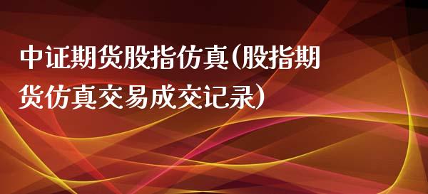 中证期货股指仿真(股指期货仿真交易成交记录)