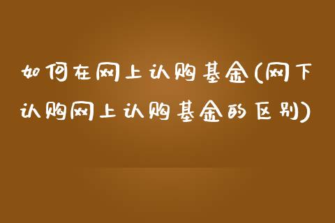 如何在网上认购基金(网下认购网上认购基金的区别)
